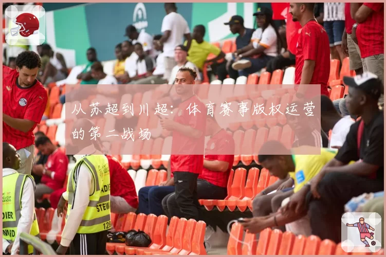 从苏超到川超：体育赛事版权运营的第二战场