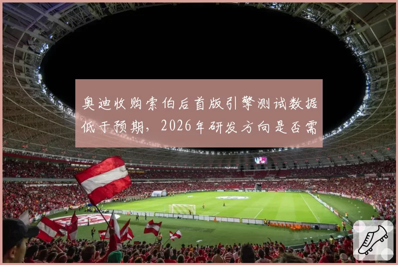 奥迪收购索伯后首版引擎测试数据低于预期，2026年研发方向是否需要调整？