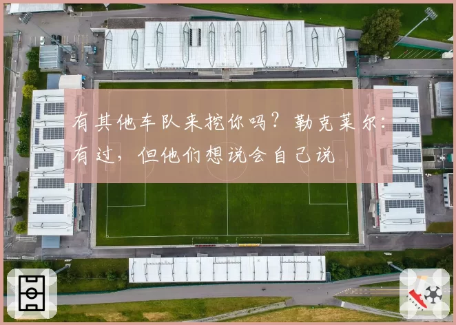 有其他车队来挖你吗？勒克莱尔：有过，但他们想说会自己说