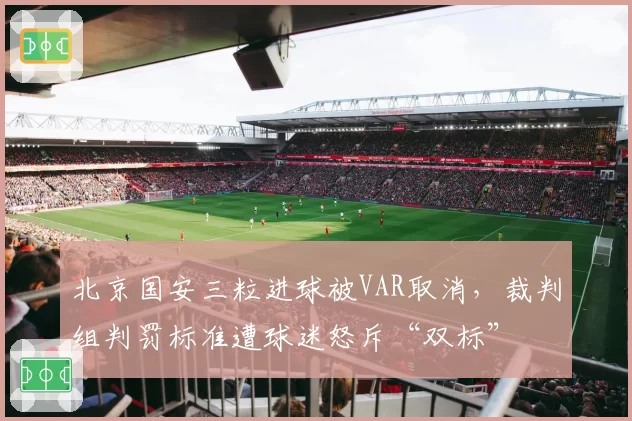 北京国安三粒进球被VAR取消，裁判组判罚标准遭球迷怒斥“双标”