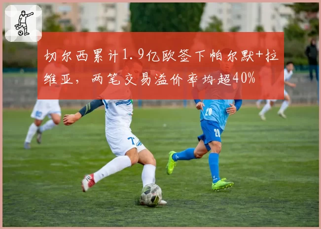 切尔西累计1.9亿欧签下帕尔默+拉维亚，两笔交易溢价率均超40%