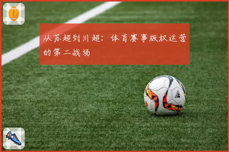 从苏超到川超：体育赛事版权运营的第二战场