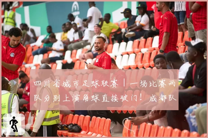 四川省城市足球联赛｜一场比赛两队分别上演角球直接破门！成都队客场2：3不敌凉山队