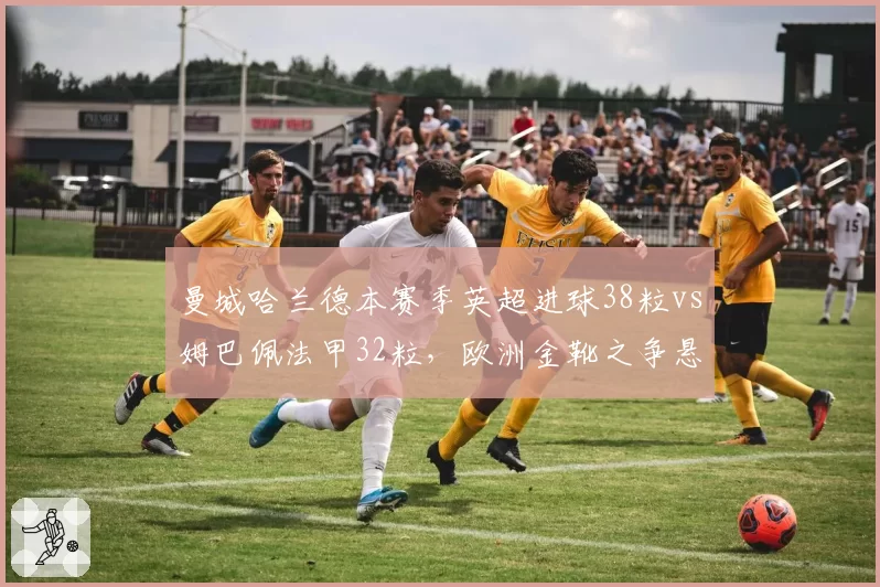 曼城哈兰德本赛季英超进球38粒vs姆巴佩法甲32粒，欧洲金靴之争悬念再起