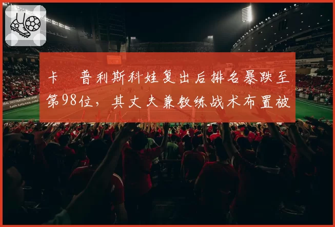 卡・普利斯科娃复出后排名暴跌至第98位，其丈夫兼教练战术布置被批业余