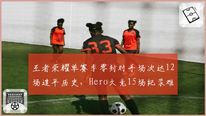 王者荣耀单赛季零封对手场次达12场追平历史，Hero久竞15场纪录难被超越