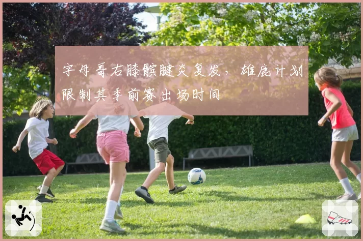 字母哥右膝髌腱炎复发，雄鹿计划限制其季前赛出场时间