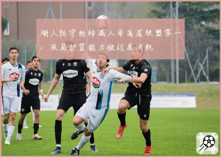 湖人防守轮转漏人率高居联盟第一，浓眉护筐能力被过度消耗