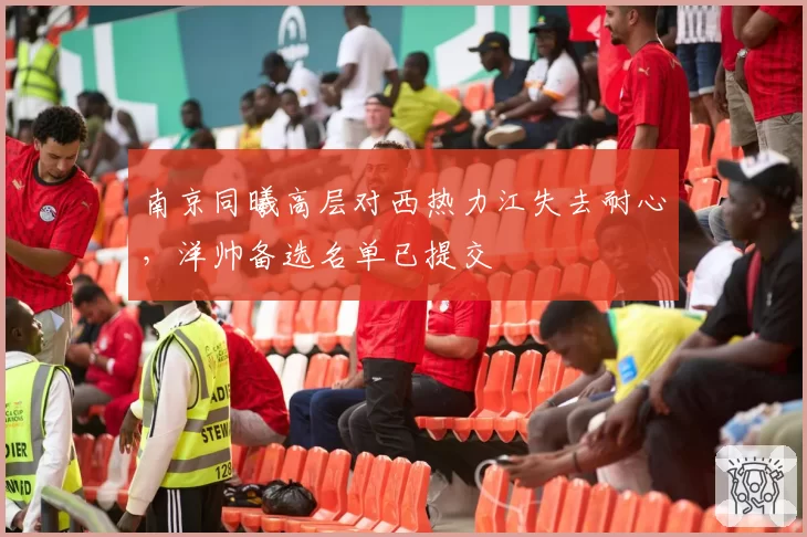 南京同曦高层对西热力江失去耐心，洋帅备选名单已提交