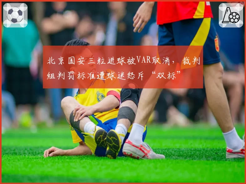 北京国安三粒进球被VAR取消，裁判组判罚标准遭球迷怒斥“双标”