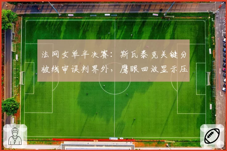 法网女单半决赛：斯瓦泰克关键分被线审误判界外，鹰眼回放显示压线
