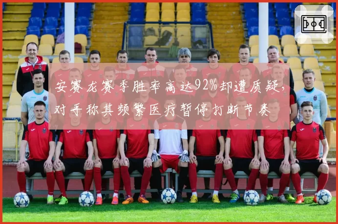 安赛龙赛季胜率高达92%却遭质疑，对手称其频繁医疗暂停打断节奏