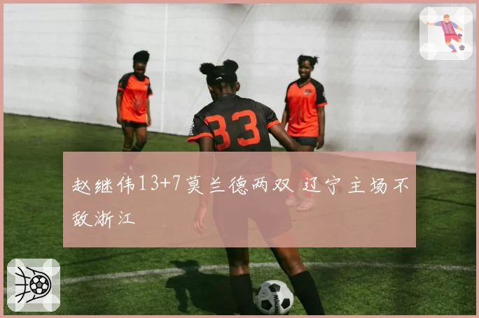 赵继伟13+7莫兰德两双 辽宁主场不敌浙江