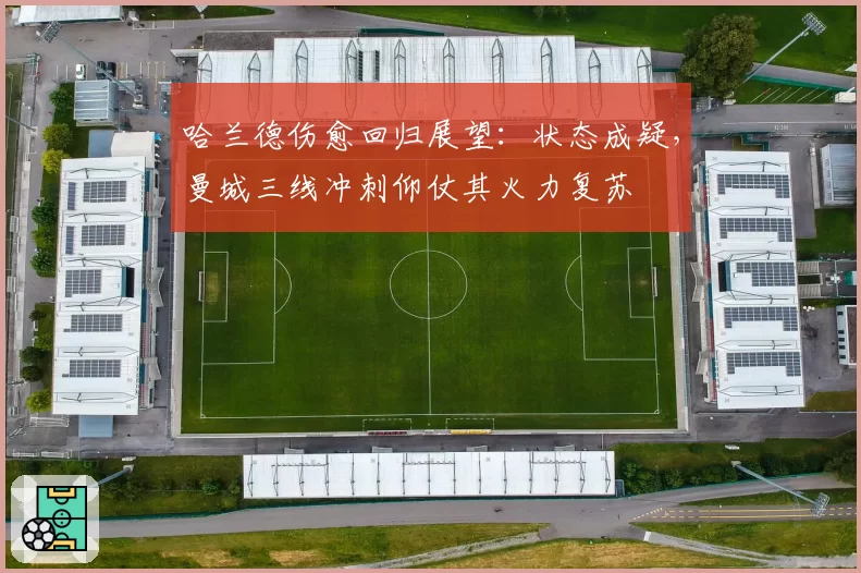 哈兰德伤愈回归展望：状态成疑，曼城三线冲刺仰仗其火力复苏