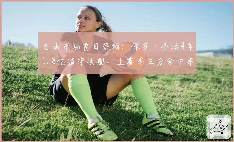 自由市场首日签约：保罗·乔治4年1.8亿留守快船，上赛季三分命中率41.2%创生涯新高
