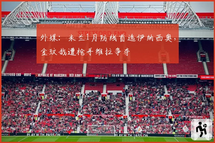 外媒:米兰1月防线首选伊纳西奥,金玟哉遭枪手维拉争夺