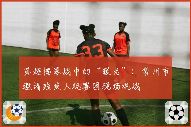 苏超揭幕战中的“暖光”：常州市邀请残疾人观赛团现场观战