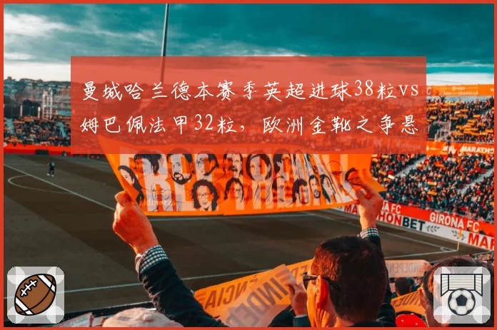 曼城哈兰德本赛季英超进球38粒vs姆巴佩法甲32粒，欧洲金靴之争悬念再起