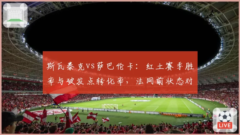 斯瓦泰克vs萨巴伦卡:红土赛季胜率与破发点转化率,法网前状态对比