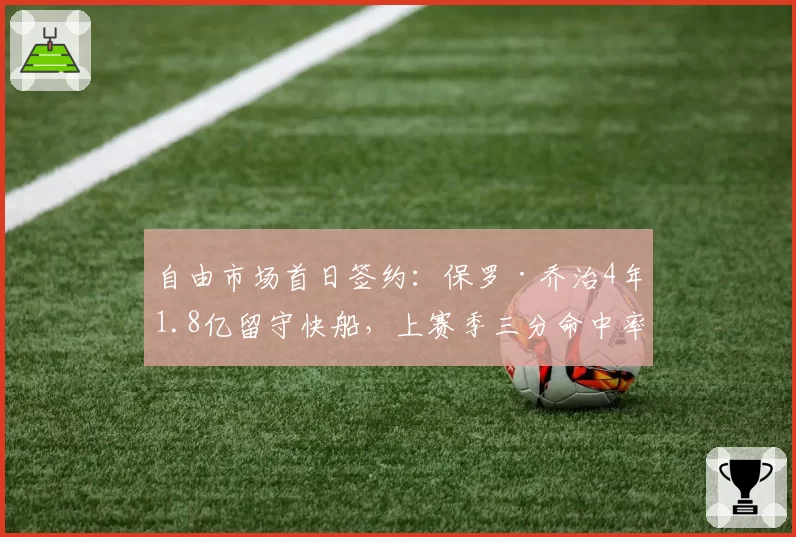 自由市场首日签约：保罗·乔治4年1.8亿留守快船，上赛季三分命中率41.2%创生涯新高