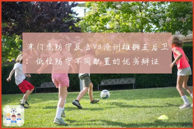 津门虎防守反击vs沧州雄狮五后卫:低位防守不同配置的优劣辩证