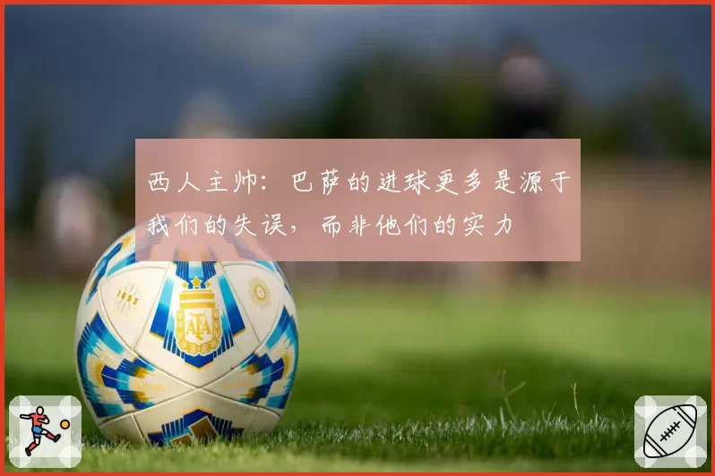 西人主帅：巴萨的进球更多是源于我们的失误，而非他们的实力