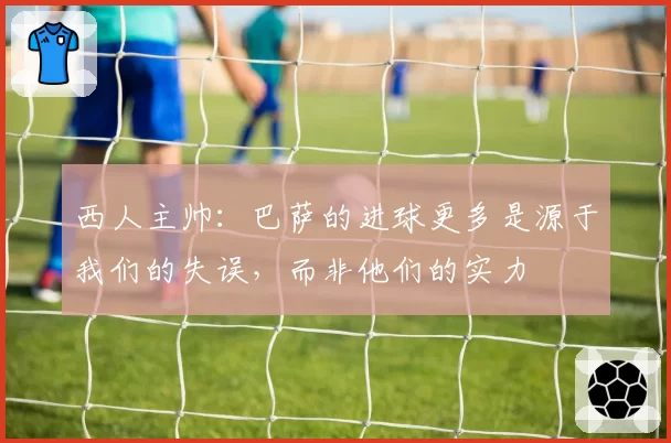 西人主帅：巴萨的进球更多是源于我们的失误，而非他们的实力