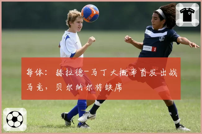 每体：赫拉德-马丁大概率首发出战马竞，贝尔纳尔将缺席