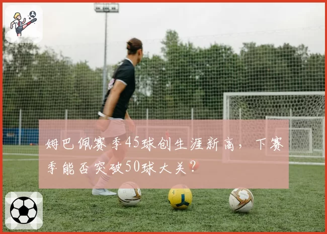 姆巴佩赛季45球创生涯新高,下赛季能否突破50球大关?
