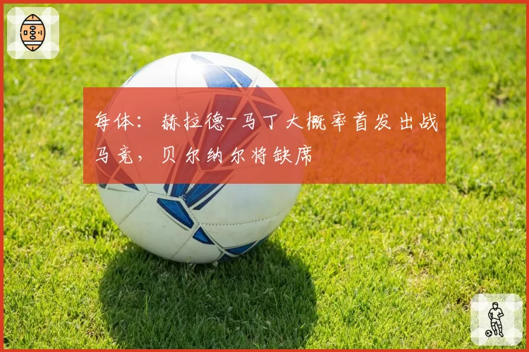 每体：赫拉德-马丁大概率首发出战马竞，贝尔纳尔将缺席