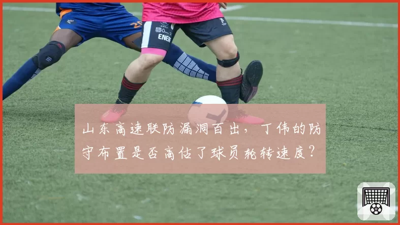 山东高速联防漏洞百出,丁伟的防守布置是否高估了球员轮转速度?