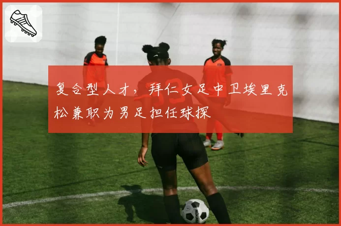 复合型人才，拜仁女足中卫埃里克松兼职为男足担任球探