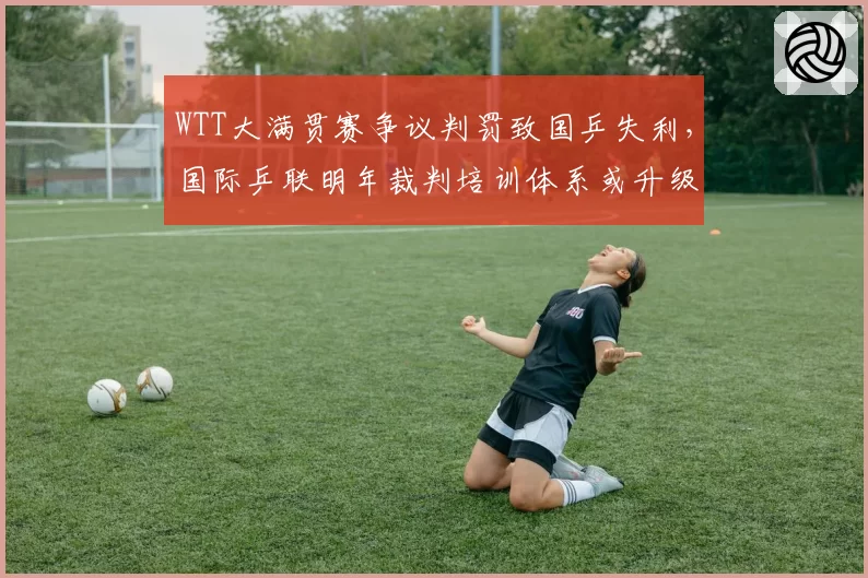 WTT大满贯赛争议判罚致国乒失利，国际乒联明年裁判培训体系或升级