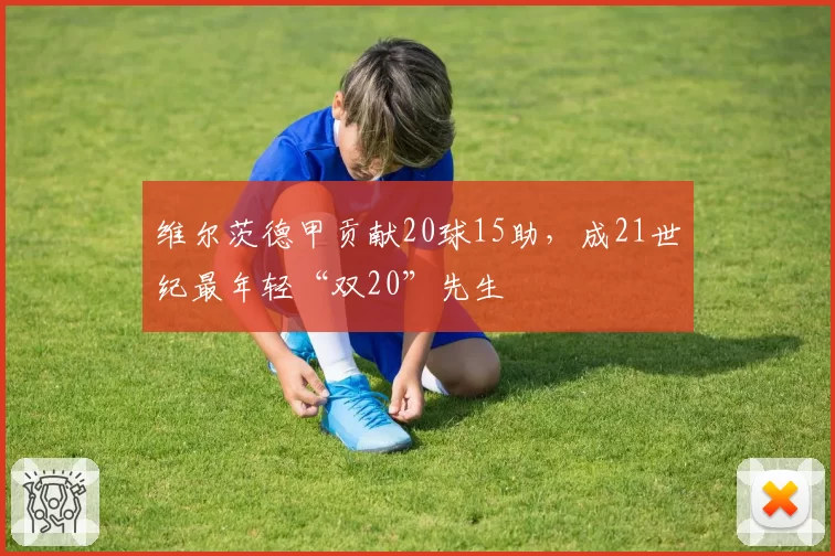 维尔茨德甲贡献20球15助，成21世纪最年轻“双20”先生
