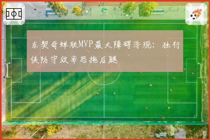 东契奇蝉联MVP最大障碍浮现：独行侠防守效率恐拖后腿