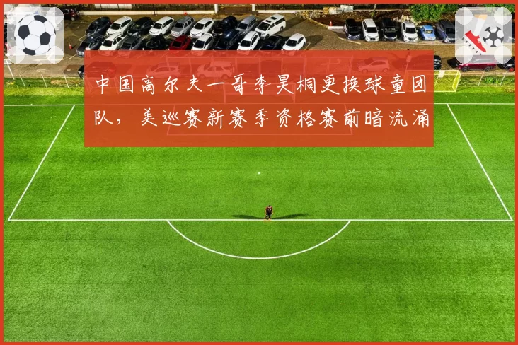 中国高尔夫一哥李昊桐更换球童团队，美巡赛新赛季资格赛前暗流涌动