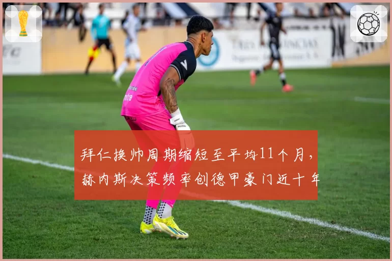 拜仁换帅周期缩短至平均11个月，赫内斯决策频率创德甲豪门近十年新高