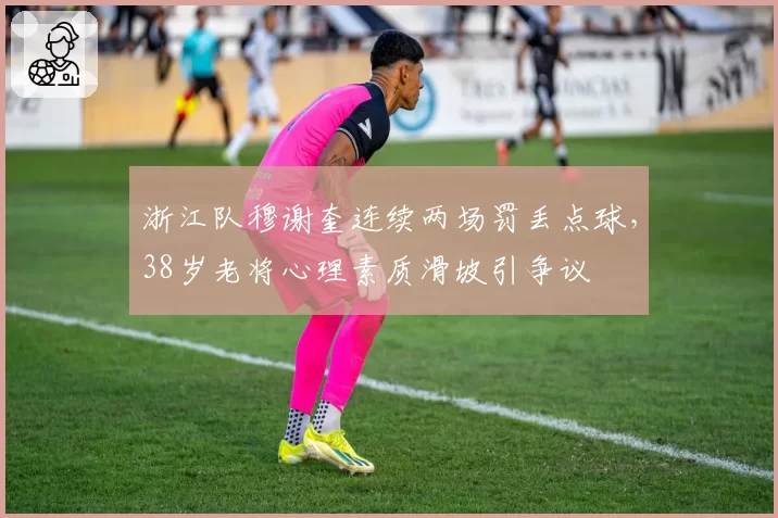 浙江队穆谢奎连续两场罚丢点球，38岁老将心理素质滑坡引争议
