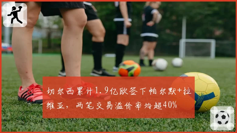 切尔西累计1.9亿欧签下帕尔默+拉维亚，两笔交易溢价率均超40%