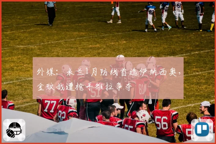 外媒：米兰1月防线首选伊纳西奥，金玟哉遭枪手维拉争夺