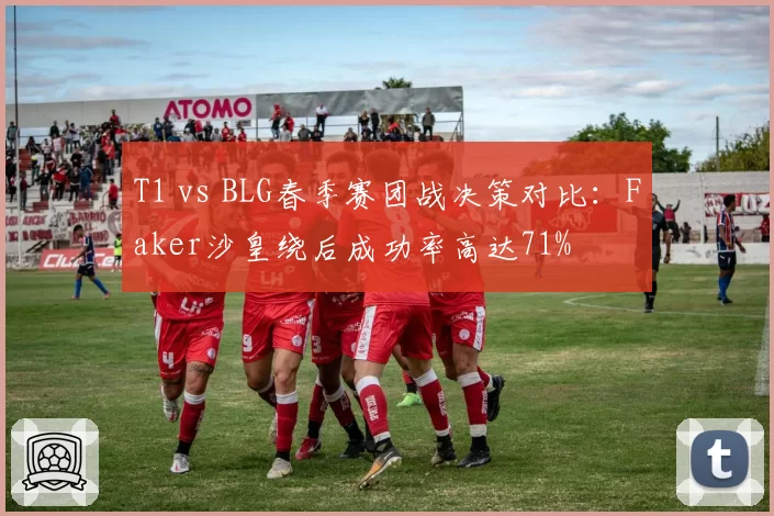 T1 vs BLG春季赛团战决策对比:Faker沙皇绕后成功率高达71%