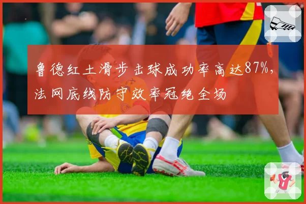 鲁德红土滑步击球成功率高达87%,法网底线防守效率冠绝全场