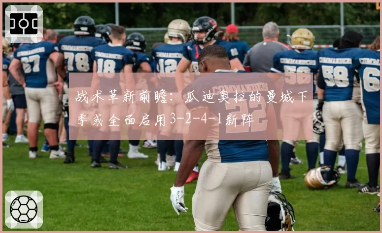 战术革新前瞻：瓜迪奥拉的曼城下季或全面启用3-2-4-1新阵