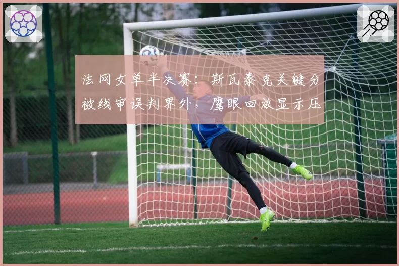 法网女单半决赛：斯瓦泰克关键分被线审误判界外，鹰眼回放显示压线