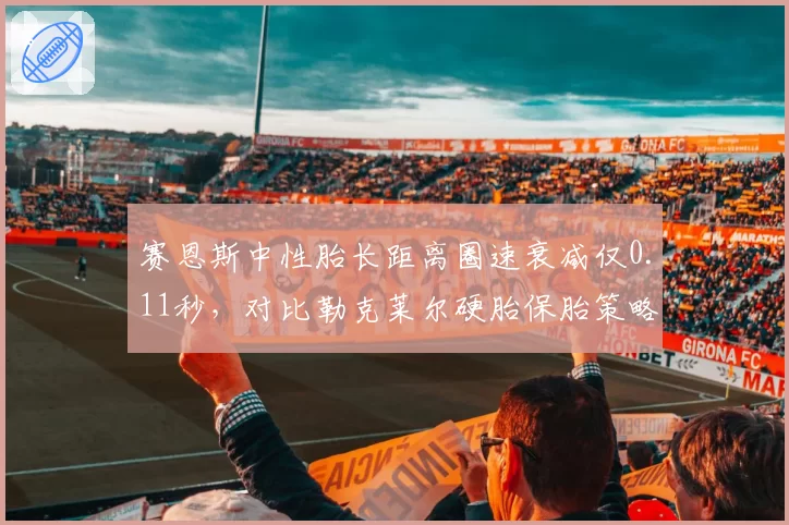赛恩斯中性胎长距离圈速衰减仅0.11秒,对比勒克莱尔硬胎保胎策略胜出一筹__br_