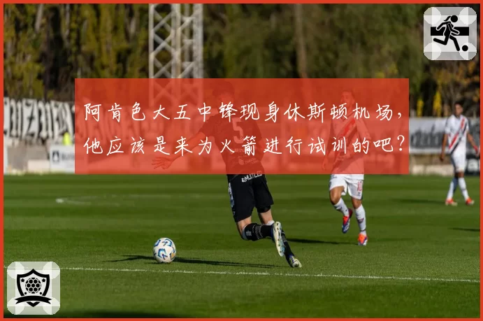 阿肯色大五中锋现身休斯顿机场,他应该是来为火箭进行试训的吧?
