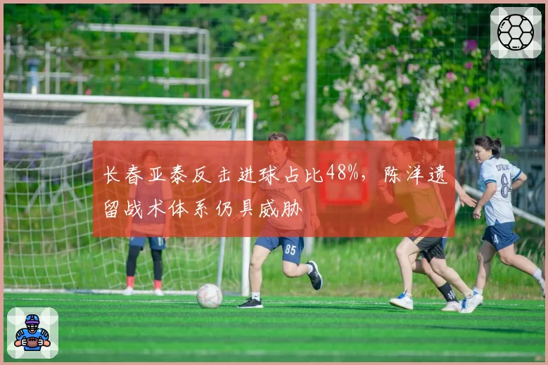 长春亚泰反击进球占比48%，陈洋遗留战术体系仍具威胁