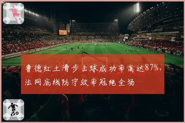 鲁德红土滑步击球成功率高达87%,法网底线防守效率冠绝全场