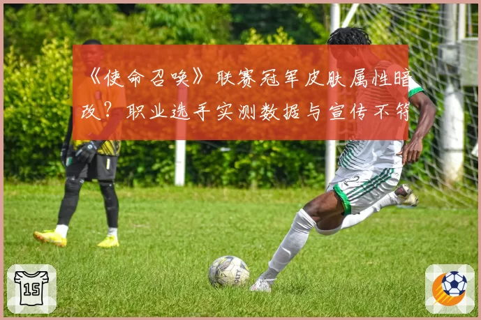 《使命召唤》联赛冠军皮肤属性暗改？职业选手实测数据与宣传不符