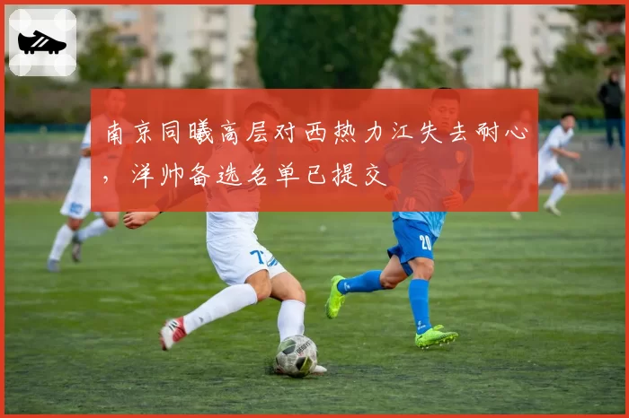 南京同曦高层对西热力江失去耐心，洋帅备选名单已提交